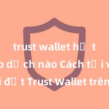 trust wallet hỗ trợ giao dịch nào Cách tải và cài đặt Trust Wallet trên điện thoại tại Việt Nam