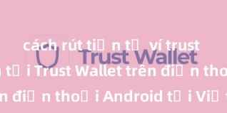 cách rút tiền từ ví trust wallet Cách tải Trust Wallet trên điện thoại Android tại Việt Nam